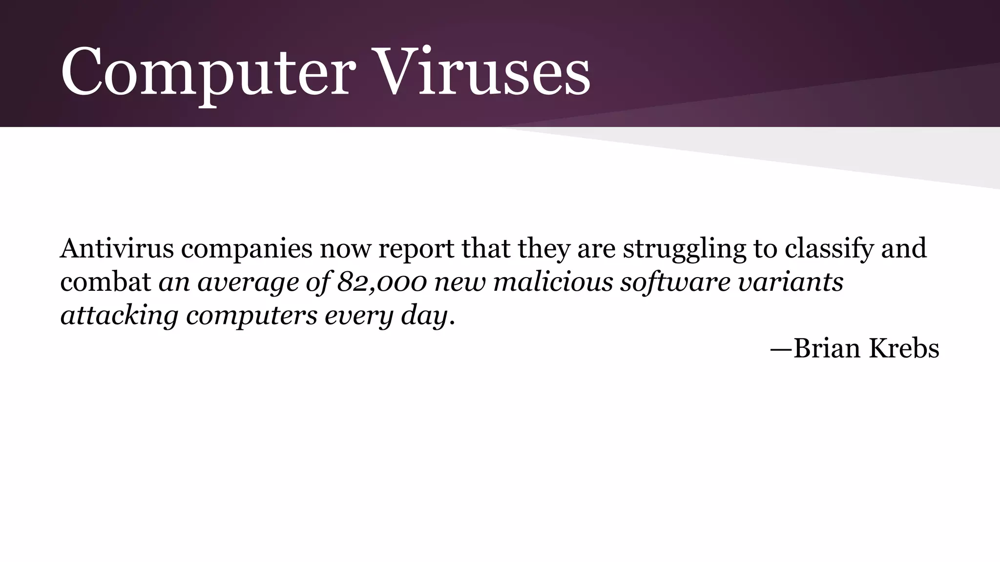 Computer Viruses
Antivirus companies now report that they are struggling to classify and
combat an average of 82,000 new malicious software variants
attacking computers every day.
—Brian Krebs
 