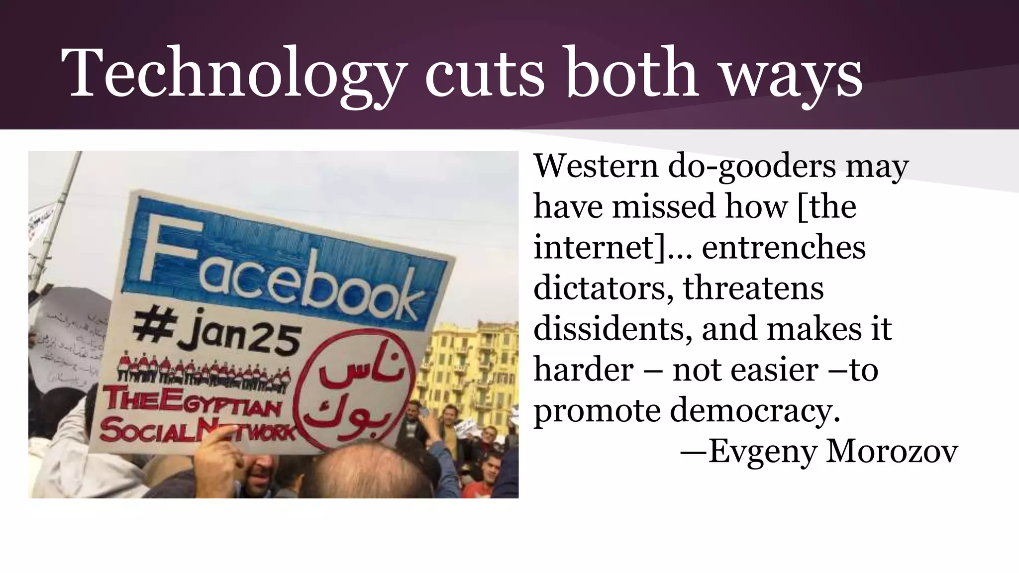 Technology cuts both ways
Western do-gooders may
have missed how [the
internet]… entrenches
dictators, threatens
dissidents, and makes it
harder – not easier –to
promote democracy.
—Evgeny Morozov
 