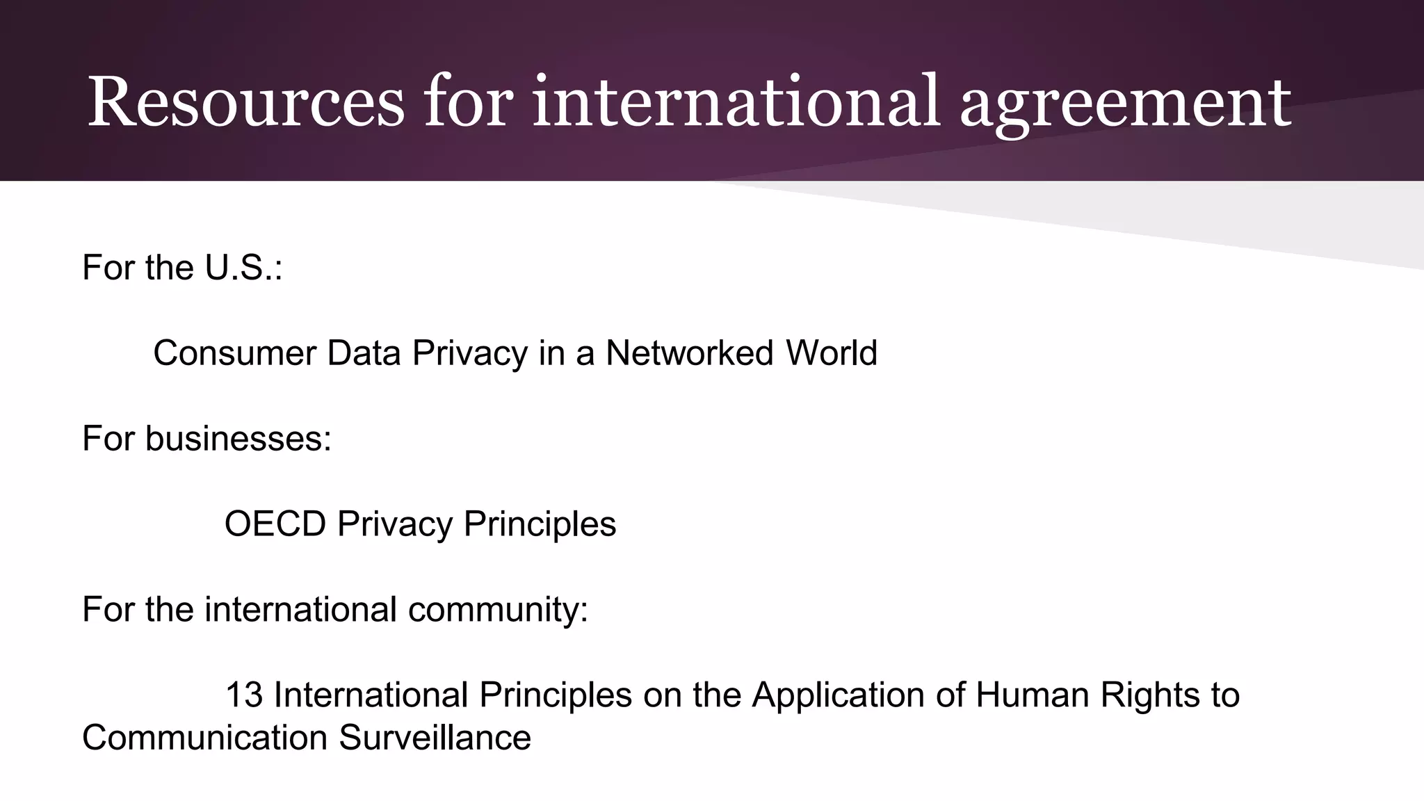 Resources for international agreement
For the U.S.:
Consumer Data Privacy in a Networked World
For businesses:
OECD Privacy Principles
For the international community:
13 International Principles on the Application of Human Rights to
Communication Surveillance
 