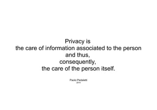 Privacy 
is taking care of the information
associated with the person
and thus, 
consequently, 
taking care of the person itself.
Paolo Pedaletti
Privacy 
is taking care of the information
associated with the person
and thus, 
consequently, 
taking care of the person itself.
Paolo Pedaletti
 