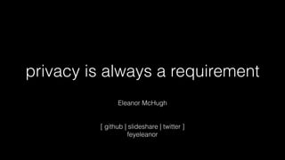 privacy is always a requirement
Eleanor McHugh
[ github | slideshare | twitter ]
feyeleanor
 