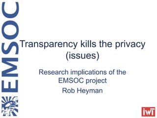 Transparency kills the privacy
          (issues)
    Research implications of the
         EMSOC project
          Rob Heyman
 