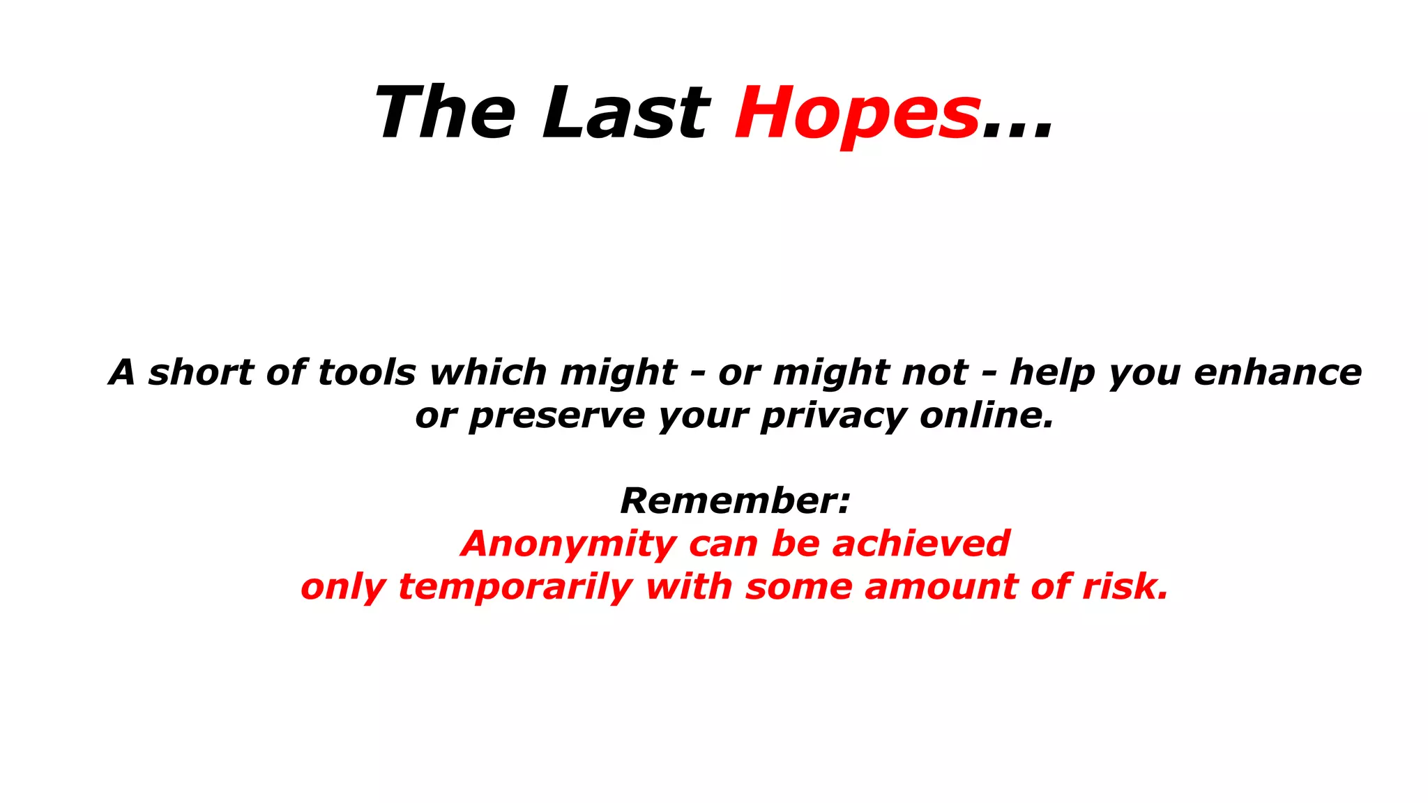 The Last Hopes...
A short of tools which might - or might not - help you enhance
or preserve your privacy online.
Remember:
Anonymity can be achieved
only temporarily with some amount of risk.
 