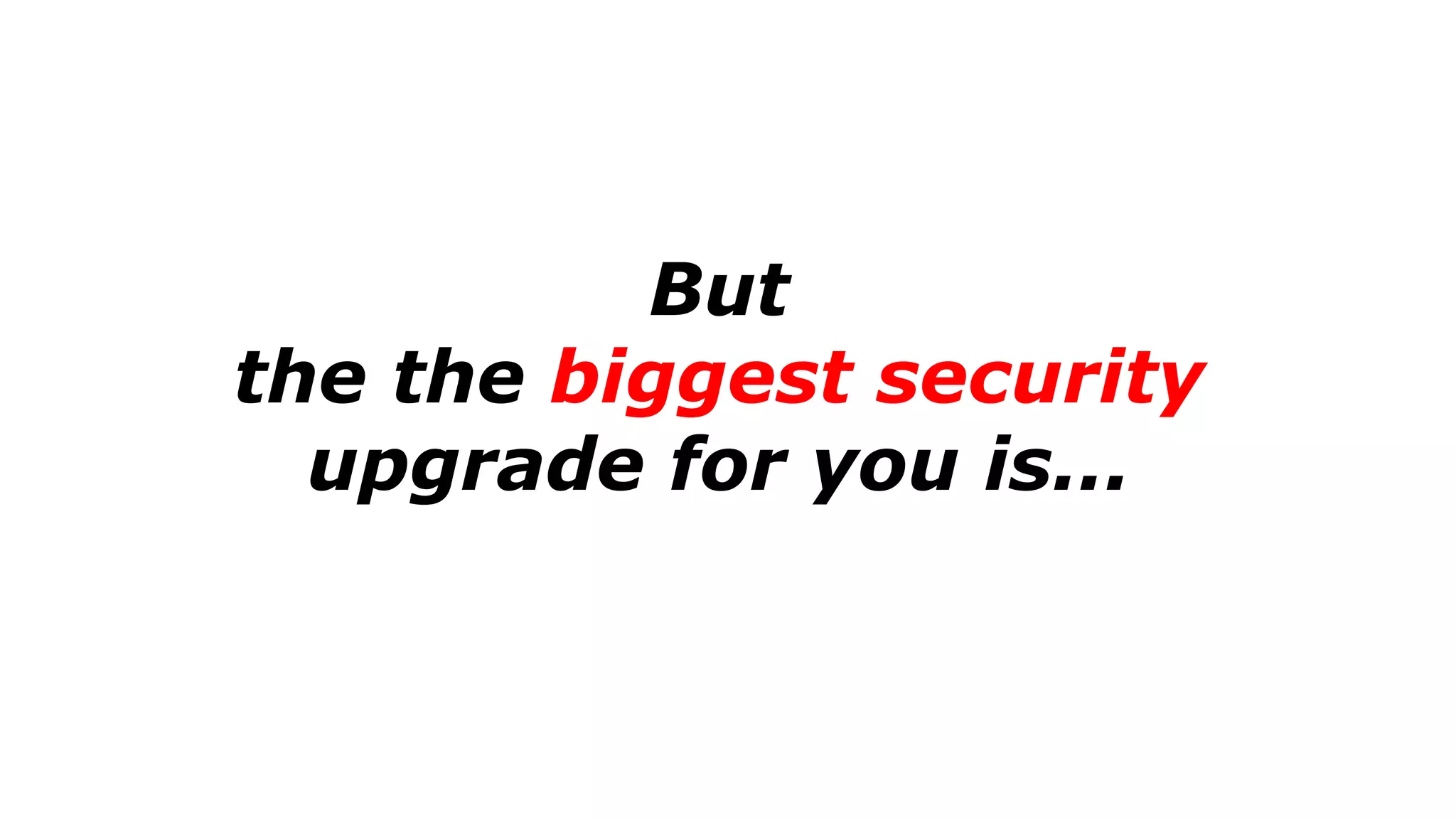But
the the biggest security
upgrade for you is...
 