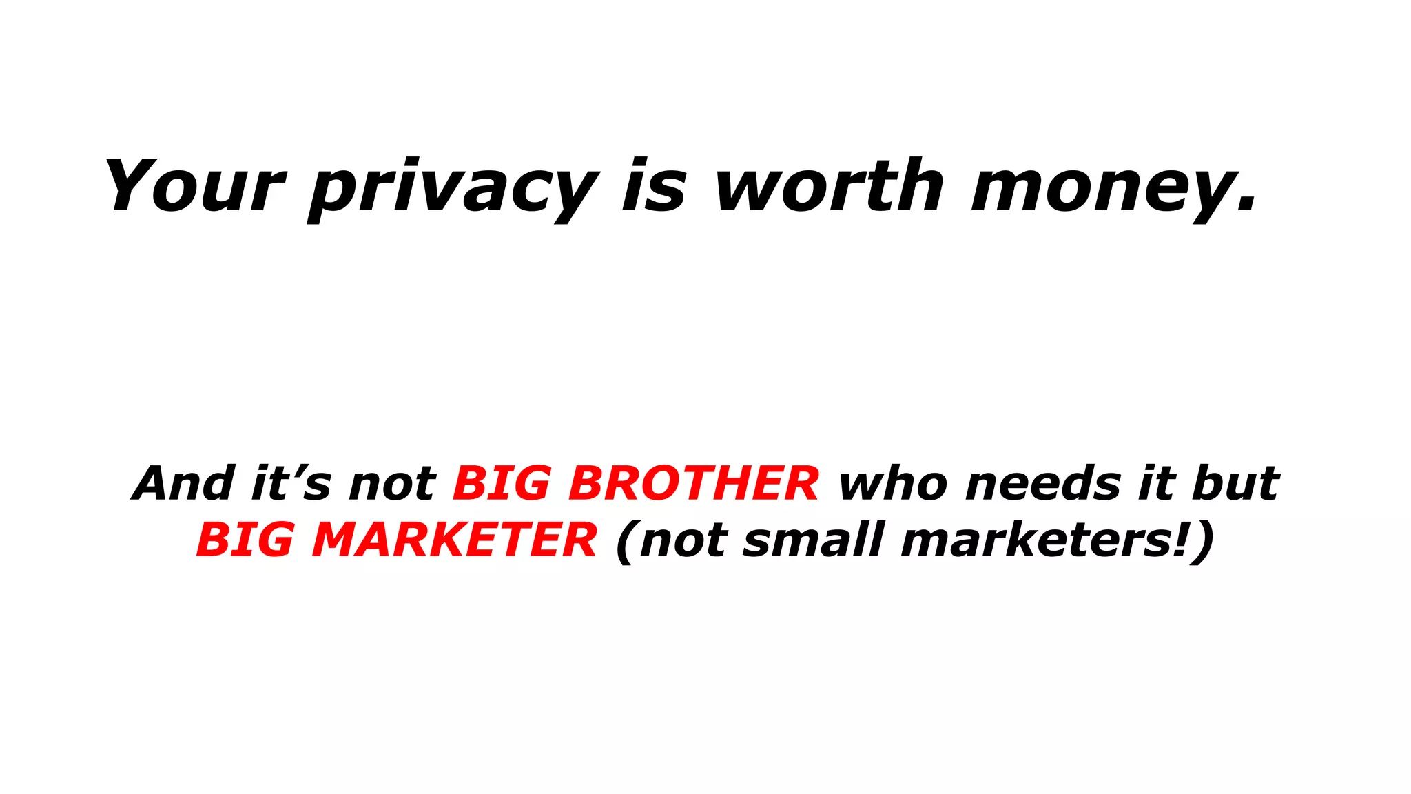 Your privacy is worth money.
And it’s not BIG BROTHER who needs it but
BIG MARKETER (not small marketers!)
 