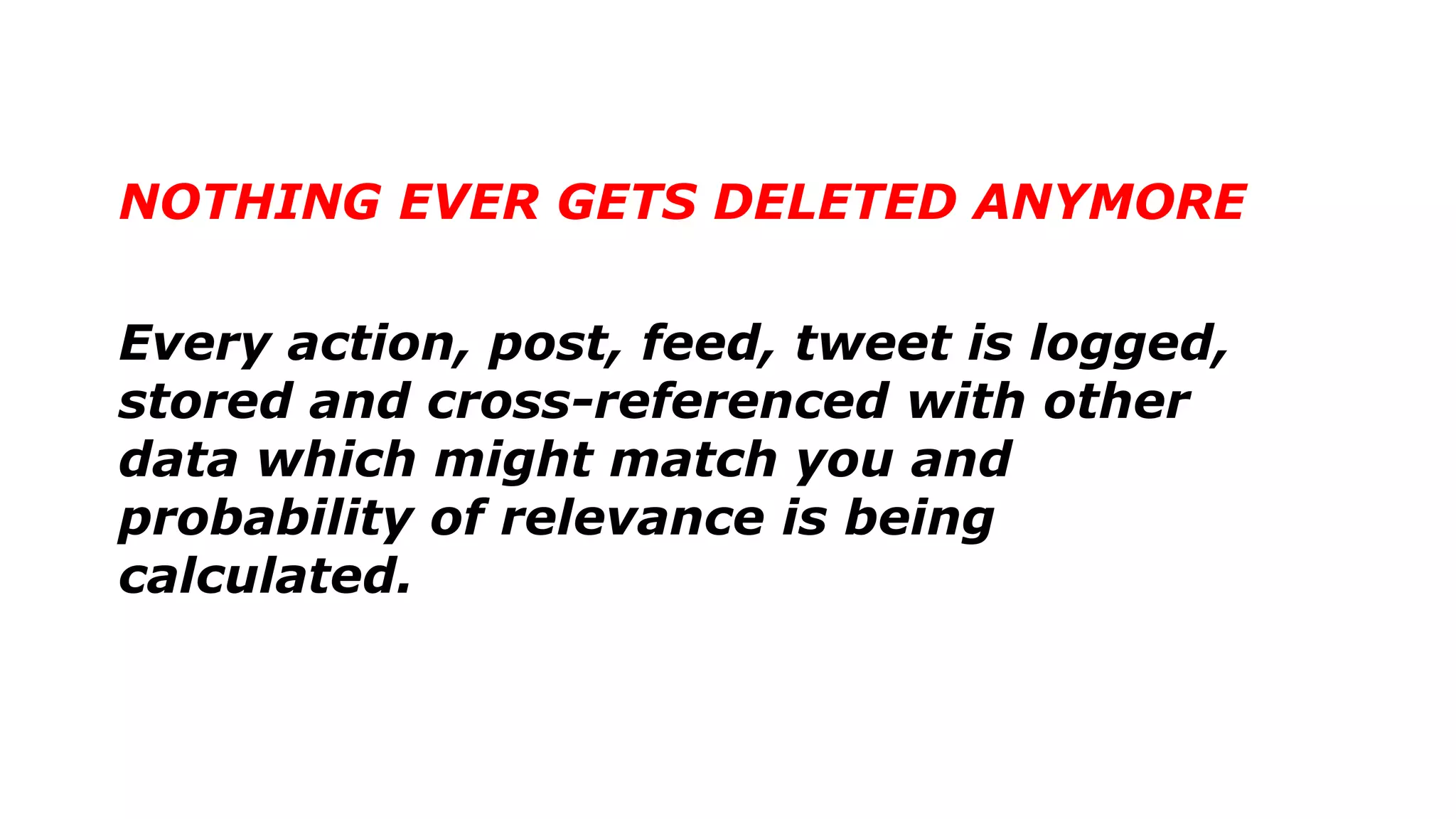 NOTHING EVER GETS DELETED ANYMORE
Every action, post, feed, tweet is logged,
stored and cross-referenced with other
data which might match you and
probability of relevance is being
calculated.
 