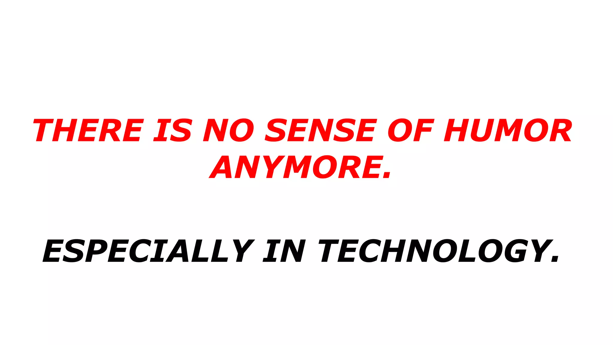 THERE IS NO SENSE OF HUMOR
ANYMORE.
ESPECIALLY IN TECHNOLOGY.
 