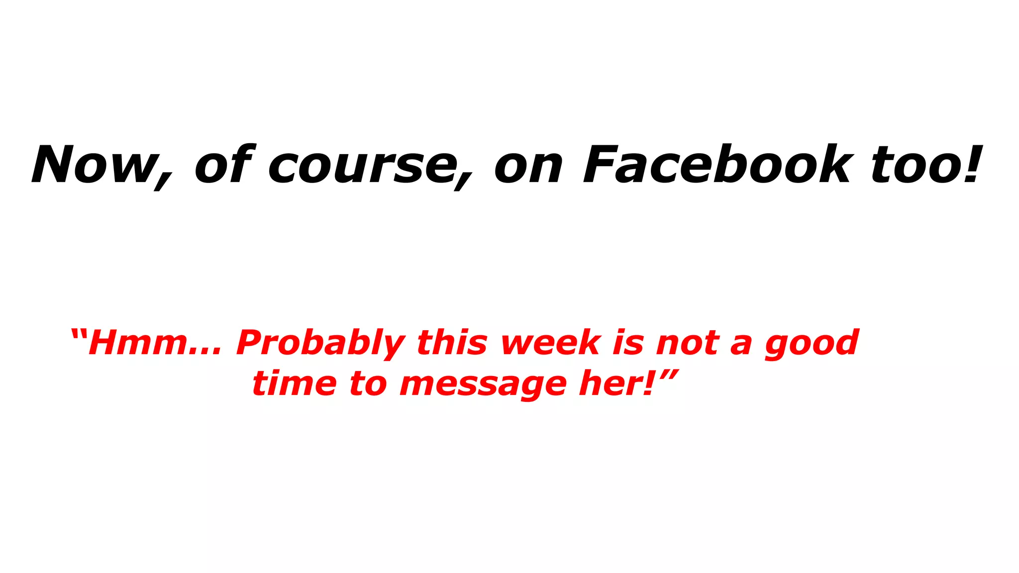 Now, of course, on Facebook too!
“Hmm… Probably this week is not a good
time to message her!”
 