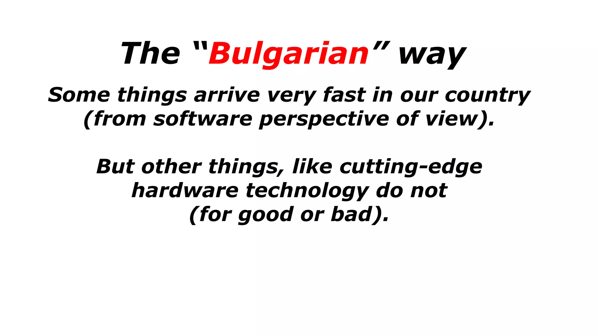 The “Bulgarian” way
Some things arrive very fast in our country
(from software perspective of view).
But other things, like cutting-edge
hardware technology do not
(for good or bad).
 