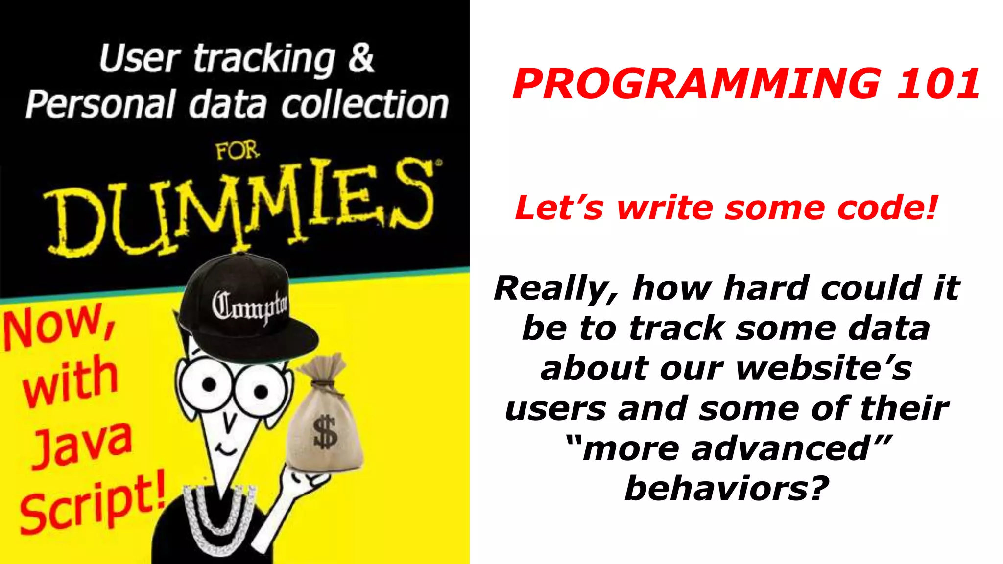PROGRAMMING 101
Let’s write some code!
Really, how hard could it
be to track some data
about our website’s
users and some of their
“more advanced”
behaviors?
 
