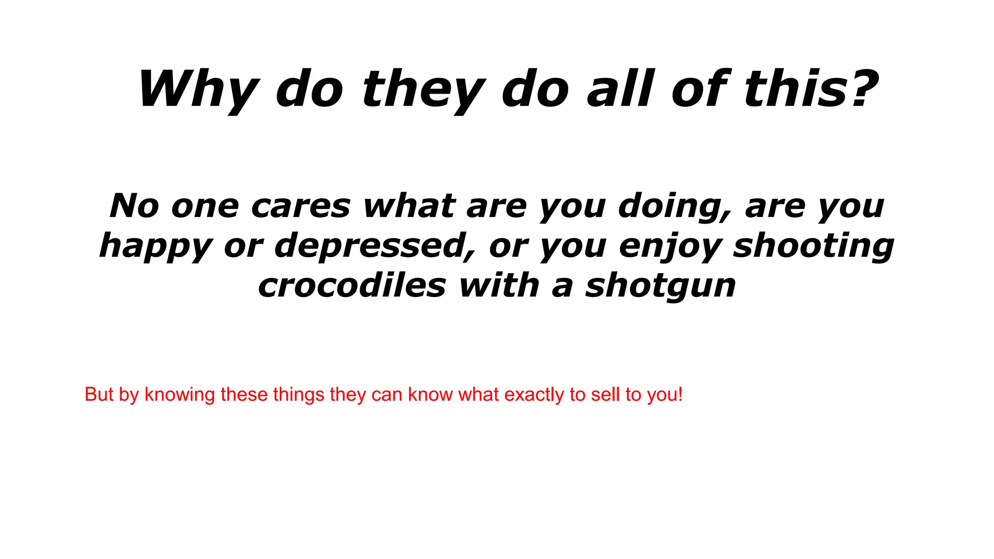Why do they do all of this?
No one cares what are you doing, are you
happy or depressed, or you enjoy shooting
crocodiles with a shotgun
But by knowing these things they can know what exactly to sell to you!
 