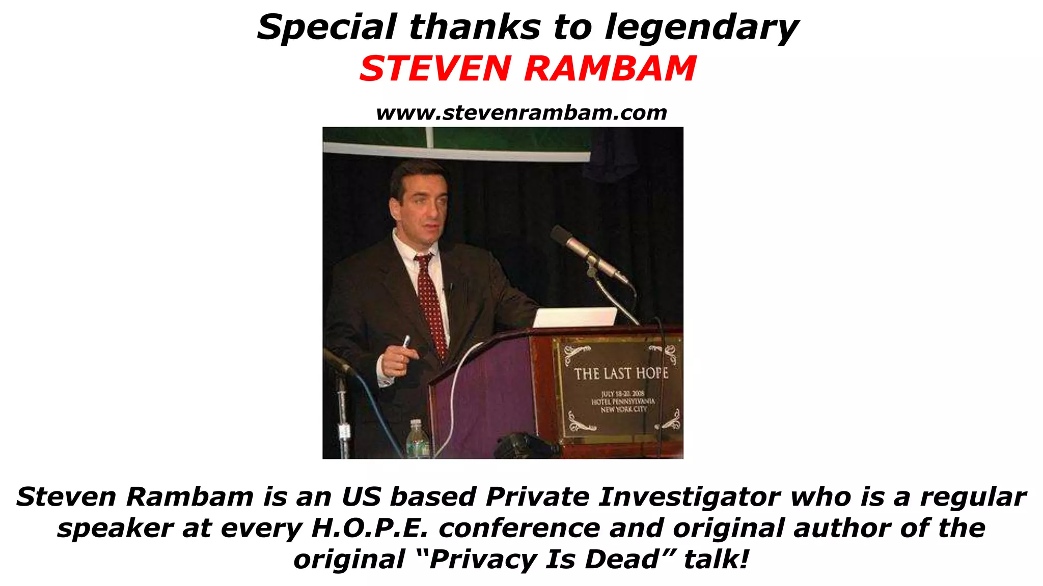 Special thanks to legendary
STEVEN RAMBAM
Steven Rambam is an US based Private Investigator who is a regular
speaker at every H.O.P.E. conference and original author of the
original “Privacy Is Dead” talk!
www.stevenrambam.com
 