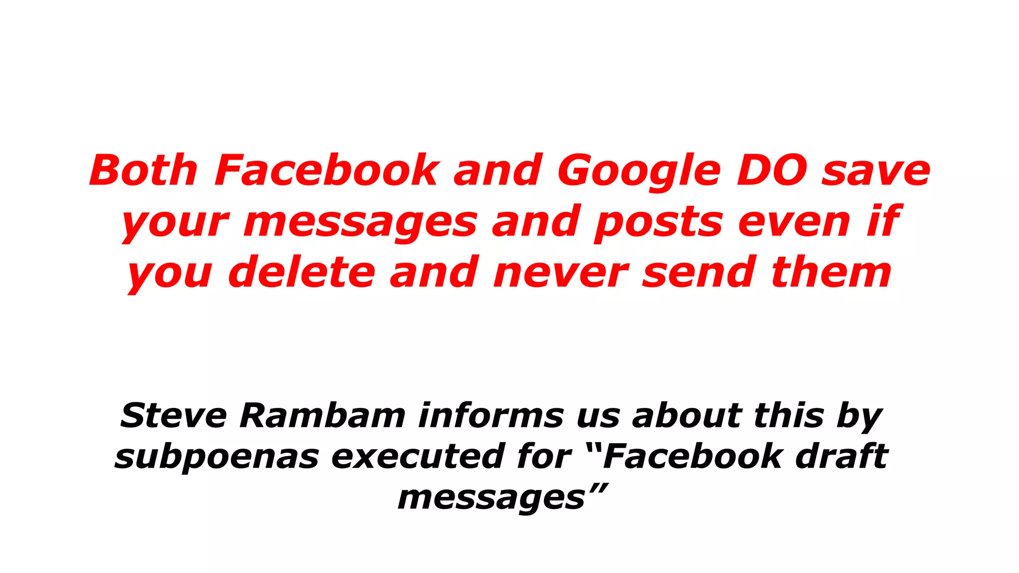 Both Facebook and Google DO save
your messages and posts even if
you delete and never send them
Steve Rambam informs us about this by
subpoenas executed for “Facebook draft
messages”
 