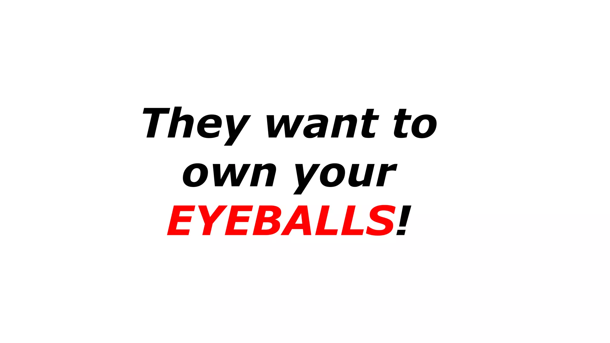 They want to
own your
EYEBALLS!
 