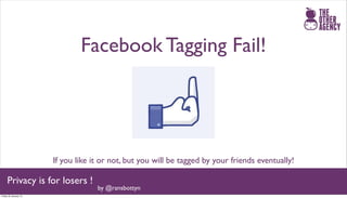 Facebook Tagging Fail!




                       If you like it or not, but you will be tagged by your friends eventually!

     Privacy is for losers !
                                    by @ransbottyn
Friday 25 January 13
 