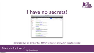I have no secrets!




                       @ransbottyn on twitter has 100k+ followers and 23k+ google results!

     Privacy is for losers !
                                   by @ransbottyn
Friday 25 January 13
 