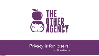Privacy is for losers!
                                    by @ransbottyn
Friday 25 January 13
 