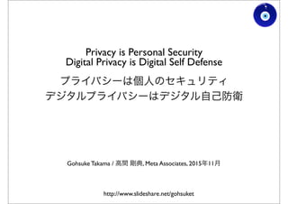 Privacy is Personal Security
Digital Privacy is Digital Self Defense
プライバシーは個人のセキュリティ
デジタルプライバシーはデジタル自己防衛
http://www.slideshare.net/gohsuket
Gohsuke Takama / 高間 剛典, Meta Associates, 2015年11月
 