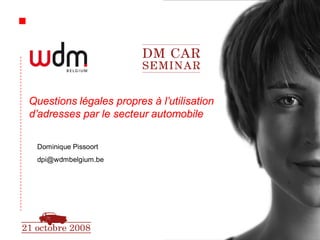 Questions légales propres à l’utilisation
d’adresses par le secteur automobile

 Dominique Pissoort
 dpi@wdmbelgium.be




                                            1
 