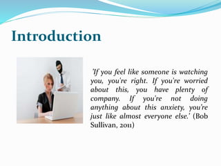Introduction
’If you feel like someone is watching
you, you're right. If you're worried
about this, you have plenty of
company. If you're not doing
anything about this anxiety, you’re
just like almost everyone else.’ (Bob
Sullivan, 2011)
 