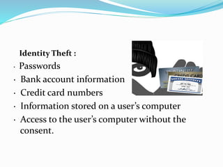 Identity Theft :
· Passwords
· Bank account information
· Credit card numbers
· Information stored on a user’s computer
· Access to the user’s computer without the
consent.
 