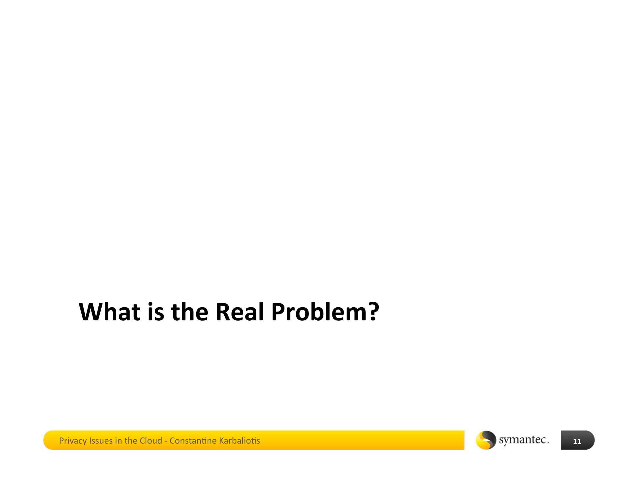 What is the Real Problem? 



Privacy Issues in the Cloud ‐ Constan*ne Karbalio*s    11 
 
