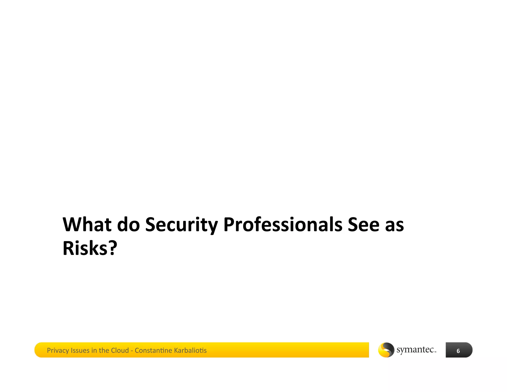 What do Security Professionals See as 
    Risks? 



Privacy Issues in the Cloud ‐ Constan*ne Karbalio*s    6 
 