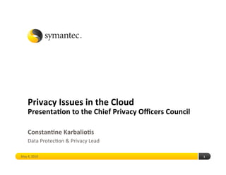 Privacy Issues in the Cloud 
    Presenta4on to the Chief Privacy Oﬃcers Council 

    Constan4ne Karbalio4s 
    Data Protec*on & Privacy Lead 

May 4, 2010                                            1 
 
