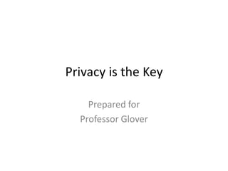 Privacy is the Key

    Prepared for
  Professor Glover
 
