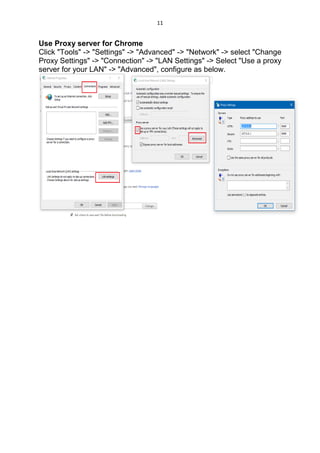 11
Use Proxy server for Chrome
Click "Tools" -> "Settings" -> "Advanced" -> "Network" -> select "Change
Proxy Settings" -> "Connection" -> "LAN Settings" -> Select "Use a proxy
server for your LAN" -> "Advanced", configure as below.
 