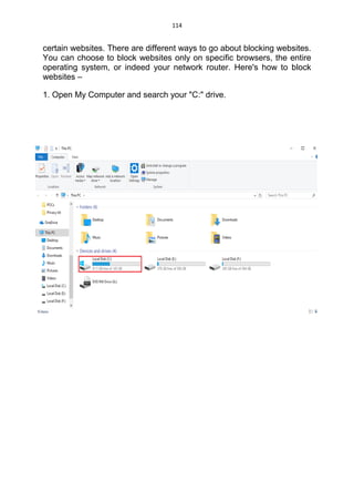 114
certain websites. There are different ways to go about blocking websites.
You can choose to block websites only on specific browsers, the entire
operating system, or indeed your network router. Here's how to block
websites –
1. Open My Computer and search your "C:" drive.
 