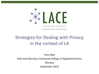 Strategies 
for 
Dealing 
with 
Privacy 
in 
the 
context 
of 
LA 
Tore 
Hoel 
Oslo 
and 
Akershus 
University 
College 
of 
Applied 
Sciences 
Norway 
September 
2014 
 