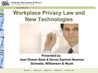 www.schwabe.com



Workplace Privacy Law and
   New Technologies




                  Presented by:
     Jean Ohman Back & Devon Zastrow Newman
            Schwabe, Williamson & Wyatt

          Bend, OR   |   Portland, OR   |   Salem, OR   |   Seattle, WA |   Vancouver, WA
 