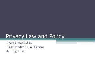 Privacy Law and Policy
Bryce Newell, J.D.
Ph.D. student, UW iSchool
Jan. 13, 2012
 