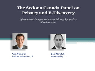 The Sedona Canada Panel on Privacy and E-Discovery Information Management Access Privacy Symposium March 11, 2011 Alex Cameron Fasken Martineau LLP Dan Michaluk Hicks Morley 