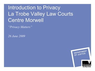 Introduction to Privacy  La Trobe Valley Law Courts  Centre Morwell “ Privacy Matters” 26 June 2009 