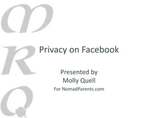 Privacy on Facebook

     Presented by
      Molly Quell
   For NomadParents.com
 