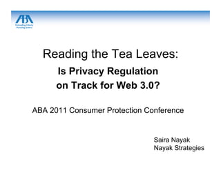 Reading the Tea Leaves:
      Is Privacy Regulation
      on Track for Web 3.0?

ABA 2011 Consumer Protection Conference


                               Saira Nayak
                               Nayak Strategies
 
