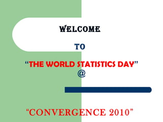 WELCOME
TO
“THE WORLD STATISTICS DAY”
@
“CONVERGENCE 2010”
 