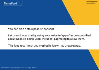 You can also obtain passive consent.
Let users know that by using your website/app after being notified
about Cookies being used, the user is agreeing to allow them.
This less recommended method is known as browsewrap.
 