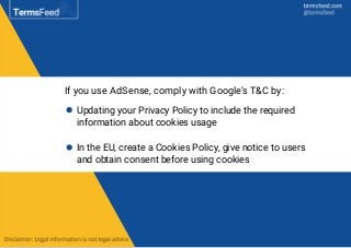 If you use AdSense, comply with Google’s T&C by:
Updating your Privacy Policy to include the required
information about cookies usage
In the EU, create a Cookies Policy, give notice to users
and obtain consent before using cookies
 