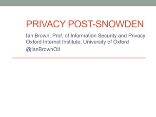 PRIVACY POST-SNOWDEN 
Ian Brown, Prof. of Information Security and Privacy 
Oxford Internet Institute, University of Oxford 
@IanBrownOII 
 