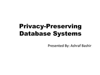 Privacy-Preserving Database Systems Presented By: Ashraf Bashir 