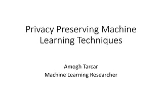 Privacy Preserving Machine
Learning Techniques
Amogh Tarcar
Machine Learning Researcher
 