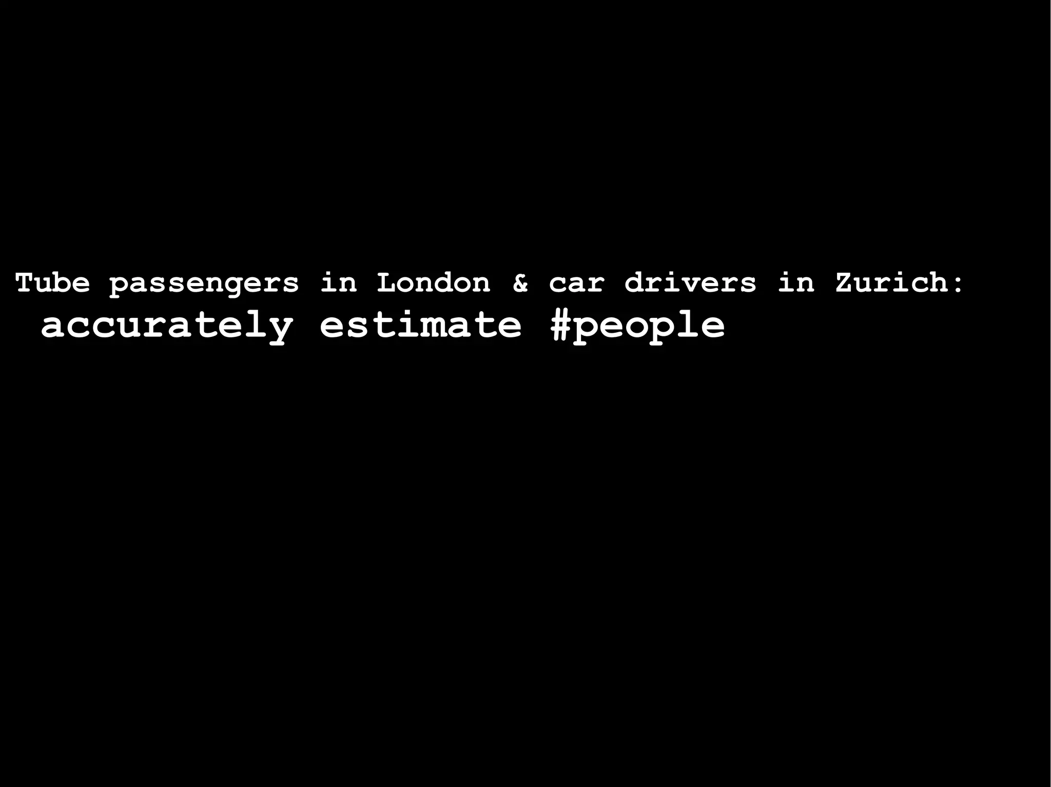 Tube passengers in London & car drivers in Zurich:  accurately estimate #people  