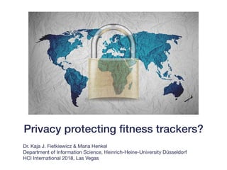 Privacy protecting ﬁtness trackers?
Dr. Kaja J. Fietkiewicz & Maria Henkel

Department of Information Science, Heinrich-Heine-University Düsseldorf

HCI International 2018, Las Vegas
 