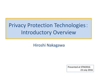 Privacy Protection Technologies：
Introductory Overview
Hiroshi Nakagawa
Presented at STM2016
23 July 2016
 