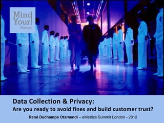 Data Collection & Privacy:
Are you ready to avoid fines and build customer trust?
      René Dechamps Otamendi – eMetrics Summit London - 2012
 