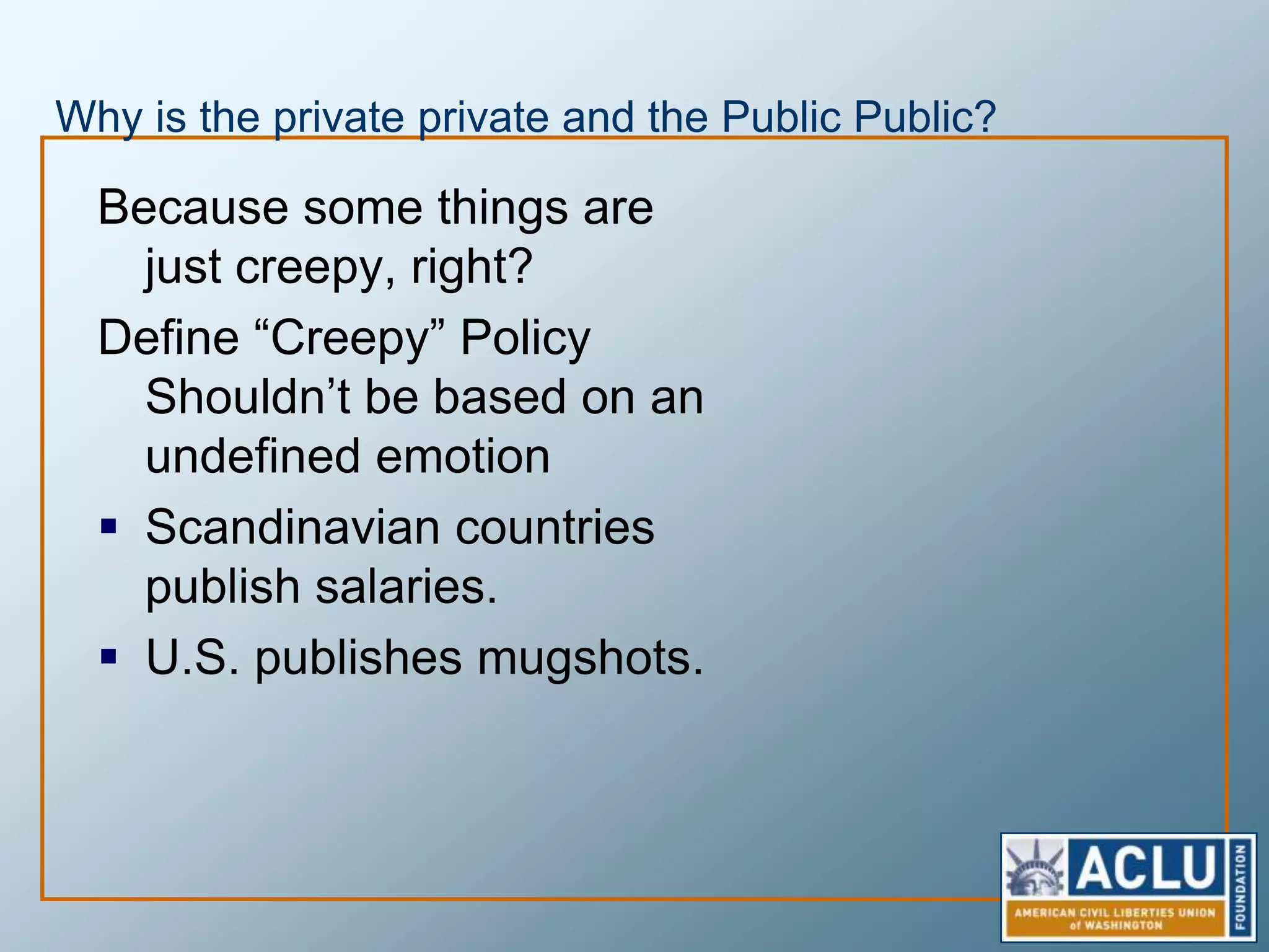 Privacy fears can lead to lead to censorship of that which should be publicSelf regulation and market regulation of privacy leads to industry being the sole regulator and protector of privacy. Germans hate Google Street View, so Google now blurs German houses in street view to continue to do business in Germany.Google has censored Chinese search traffic and the Aurora Attacks arose out of a Chinese Politburo Member Googling his name and finding unflattering things.In the US, Google obscures a number of public buildings including the Vice President’s mansion.  If Google can be pressured to pixelate images of public buildings, what next?Why do we trust Google?, 