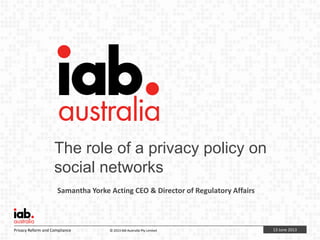 13 June 2013Privacy Reform and Compliance © 2013 IAB Australia Pty Limited
The role of a privacy policy on
social networks
Samantha Yorke Acting CEO & Director of Regulatory Affairs
 